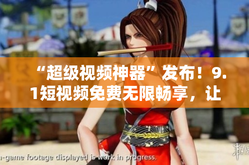 “超级视频神器”发布！9.1短视频免费无限畅享，让你随时随地轻松看！