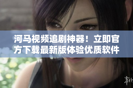 河马视频追剧神器！立即官方下载最新版体验优质软件