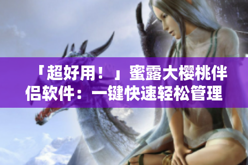 「超好用！」蜜露大樱桃伴侣软件：一键快速轻松管理您的私密文件及备份。