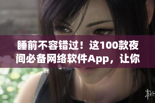 睡前不容错过！这100款夜间必备网络软件App，让你尽情探索网络世界