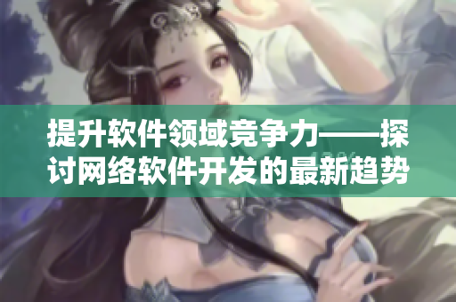 提升软件领域竞争力——探讨网络软件开发的最新趋势与技术