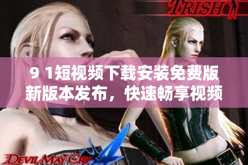 9 1短视频下载安装免费版新版本发布，快速畅享视频观看体验