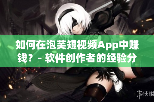 如何在泡芙短视频App中赚钱？- 软件创作者的经验分享