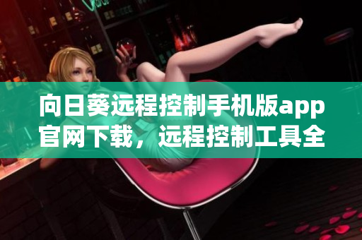 向日葵远程控制手机版app官网下载，远程控制工具全新体验