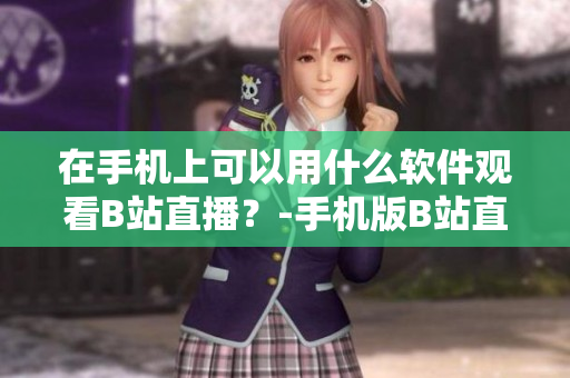 在手机上可以用什么软件观看B站直播？-手机版B站直播观看方法分享