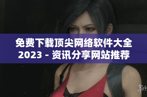 免费下载顶尖网络软件大全2023 - 资讯分享网站推荐