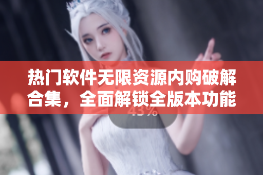 热门软件无限资源内购破解合集，全面解锁全版本功能