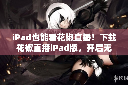 iPad也能看花椒直播！下载花椒直播iPad版，开启无限畅想！