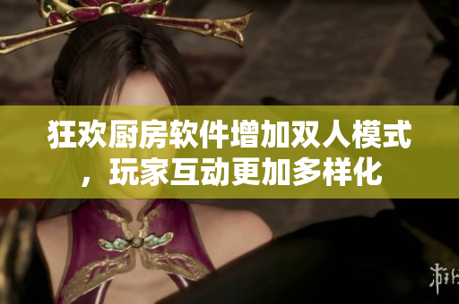 狂欢厨房软件增加双人模式，玩家互动更加多样化