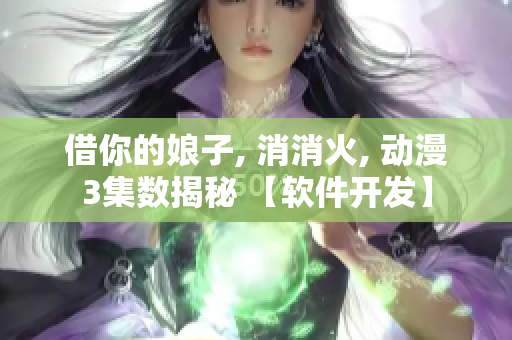 借你的娘子, 消消火, 动漫3集数揭秘 【软件开发】