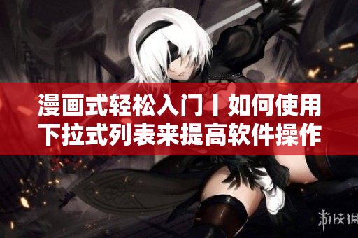 漫画式轻松入门丨如何使用下拉式列表来提高软件操作效率！