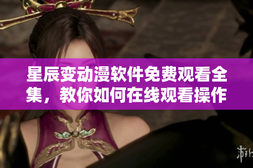 星辰变动漫软件免费观看全集，教你如何在线观看操作详解