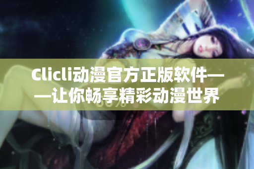 Clicli动漫官方正版软件——让你畅享精彩动漫世界