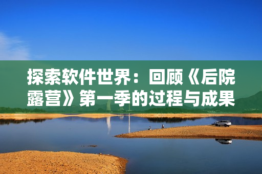 探索软件世界：回顾《后院露营》第一季的过程与成果