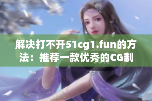 解决打不开51cg1.fun的方法：推荐一款优秀的CG制作软件