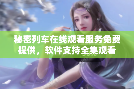 秘密列车在线观看服务免费提供，软件支持全集观看