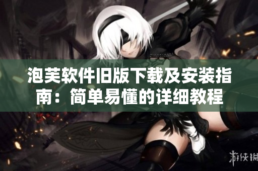 泡芙软件旧版下载及安装指南：简单易懂的详细教程