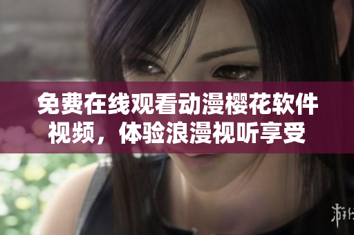 免费在线观看动漫樱花软件视频，体验浪漫视听享受