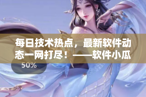 每日技术热点，最新软件动态一网打尽！——软件小瓜