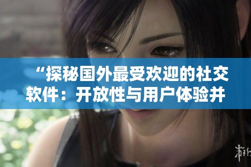 “探秘国外最受欢迎的社交软件：开放性与用户体验并重”