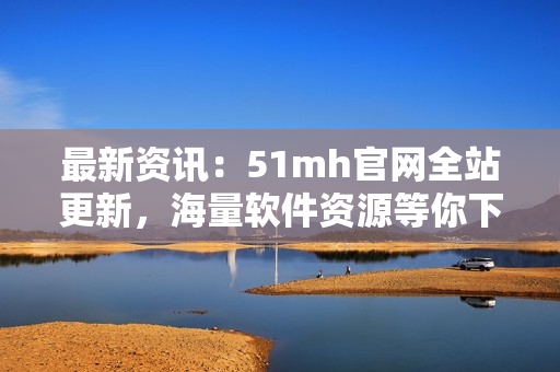 最新资讯：51mh官网全站更新，海量软件资源等你下载