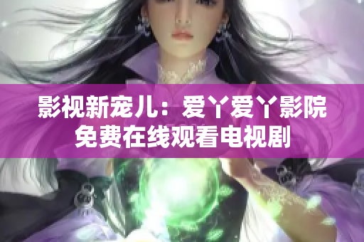 影视新宠儿：爱丫爱丫影院免费在线观看电视剧