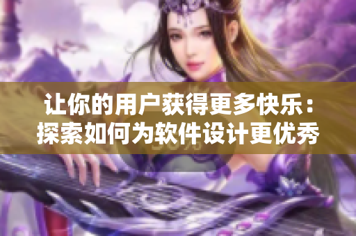 让你的用户获得更多快乐：探索如何为软件设计更优秀的用户体验