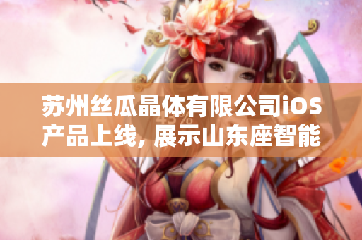苏州丝瓜晶体有限公司iOS产品上线, 展示山东座智能软件新技术