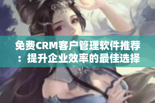 免费CRM客户管理软件推荐：提升企业效率的最佳选择!