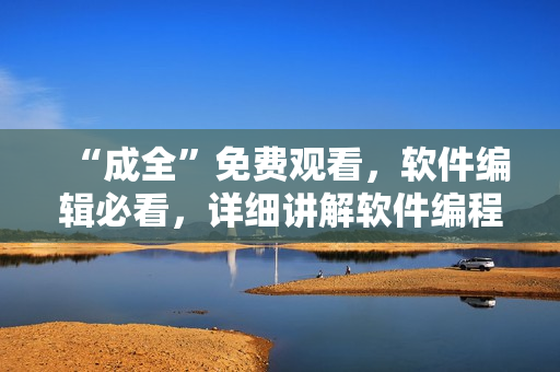 “成全”免费观看，软件编辑必看，详细讲解软件编程心得
