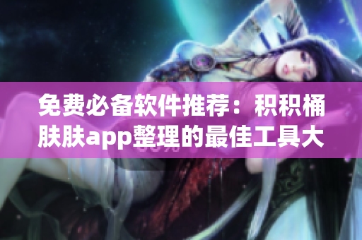 免费必备软件推荐：积积桶肤肤app整理的最佳工具大全