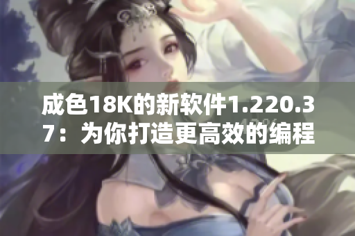 成色18K的新软件1.220.37：为你打造更高效的编程体验！