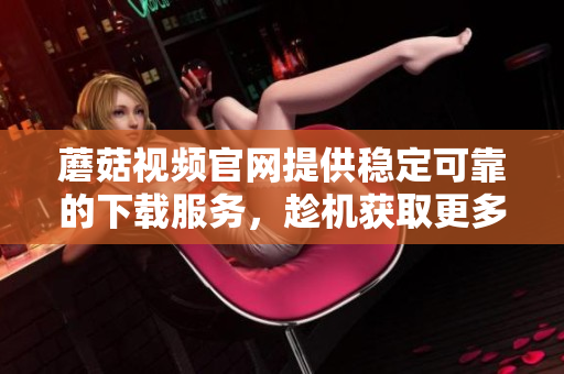 蘑菇视频官网提供稳定可靠的下载服务，趁机获取更多优质软件资源。