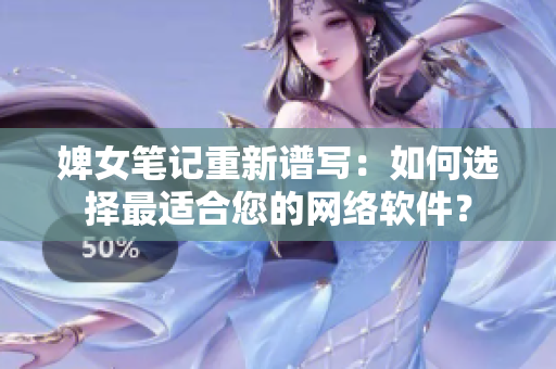 婢女笔记重新谱写：如何选择最适合您的网络软件？