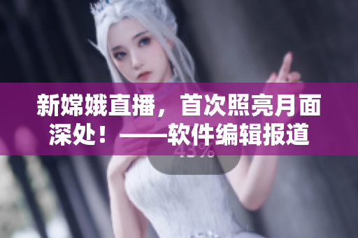 新嫦娥直播，首次照亮月面深处！——软件编辑报道