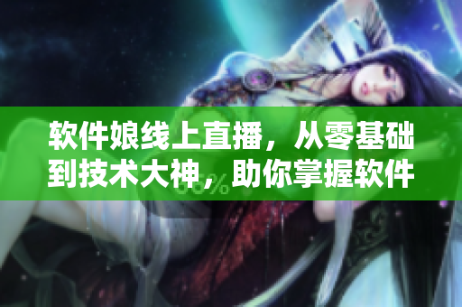 软件娘线上直播，从零基础到技术大神，助你掌握软件开发技能