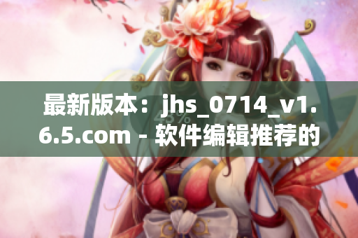 最新版本：jhs_0714_v1.6.5.com - 软件编辑推荐的实用工具