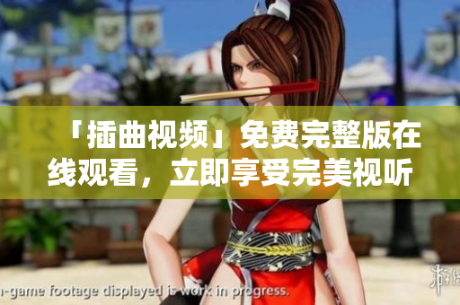 「插曲视频」免费完整版在线观看，立即享受完美视听盛宴！