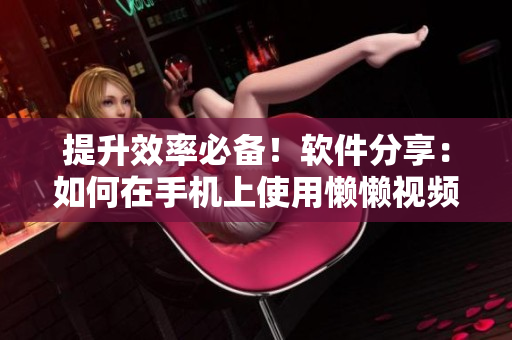 提升效率必备！软件分享：如何在手机上使用懒懒视频功能