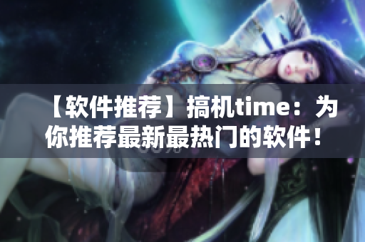 【软件推荐】搞机time：为你推荐最新最热门的软件！