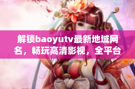 解锁baoyutv最新地域网名，畅玩高清影视，全平台支持。