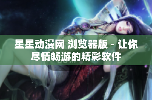 星星动漫网 浏览器版 - 让你尽情畅游的精彩软件