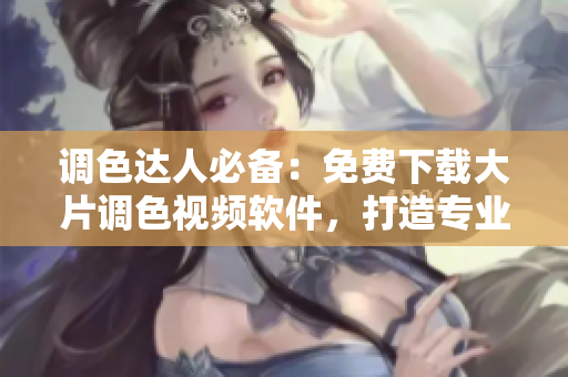 调色达人必备：免费下载大片调色视频软件，打造专业级视觉效果！