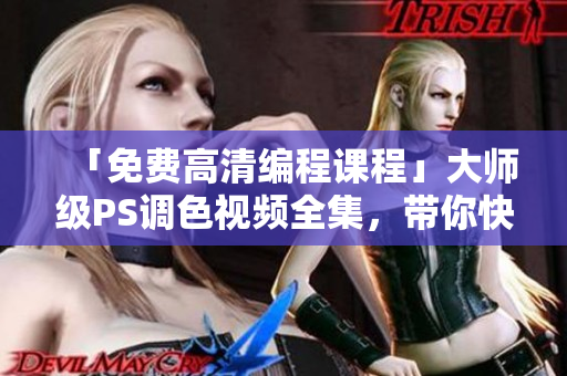 「免费高清编程课程」大师级PS调色视频全集，带你快速提升软件技能