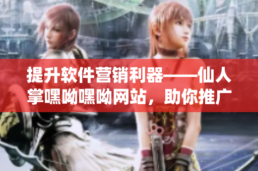 提升软件营销利器——仙人掌嘿呦嘿呦网站，助你推广软件业务！