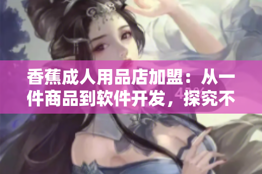 香蕉成人用品店加盟：从一件商品到软件开发，探究不同行业加盟费用差异