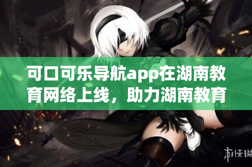 可口可乐导航app在湖南教育网络上线，助力湖南教育出行更便捷