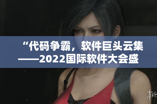 “代码争霸，软件巨头云集——2022国际软件大会盛大开幕”