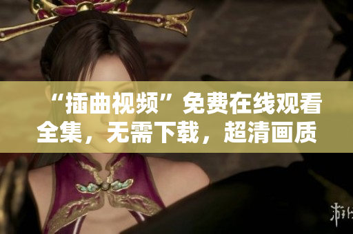 “插曲视频”免费在线观看全集，无需下载，超清画质，支持多平台播放