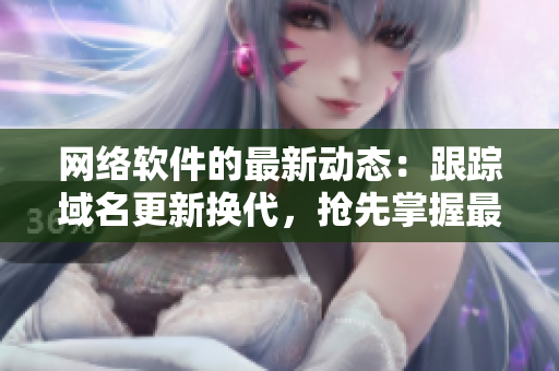 网络软件的最新动态：跟踪域名更新换代，抢先掌握最新版本